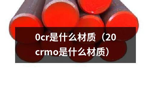 0cr是什么材质(20crmo是什么材质)