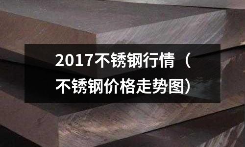 2017不锈钢行情(不锈钢价格走势图)