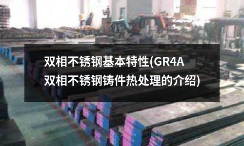 双相不锈钢基本特性(GR4A双相不锈钢铸件热处理的介绍)