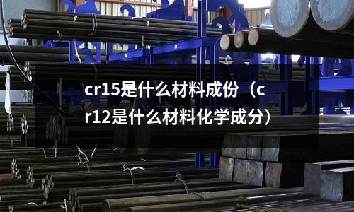 cr15是什么材料成份(cr12是什么材料化学成分)