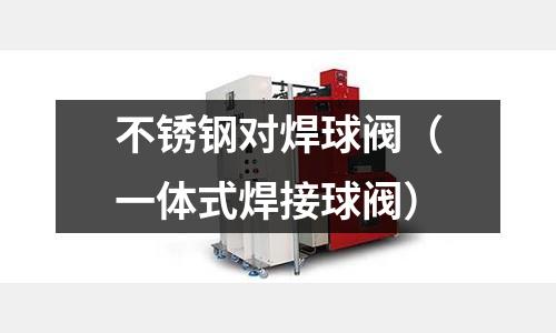 不锈钢对焊球阀(一体式焊接球阀)