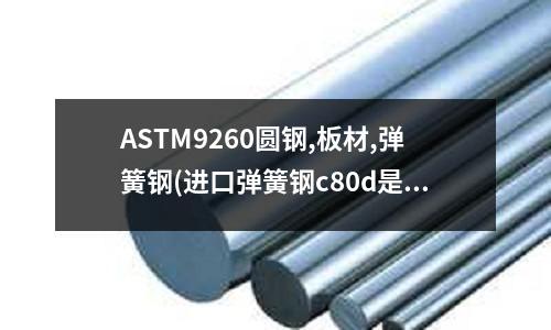 ASTM9260圆钢,板材,弹簧钢(进口弹簧钢c80d是什么材质)