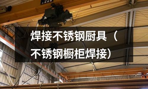 焊接不锈钢厨具(不锈钢橱柜焊接)