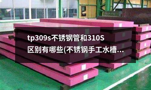 tp309s不锈钢管和310S区别有哪些(不锈钢手工水槽和普通水槽的区别)