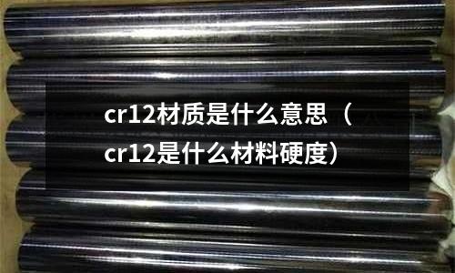 cr12材质是什么意思(cr12是什么材料硬度)