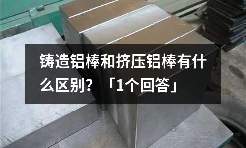 铸造铝棒和挤压铝棒有什么区别?「1个回答」