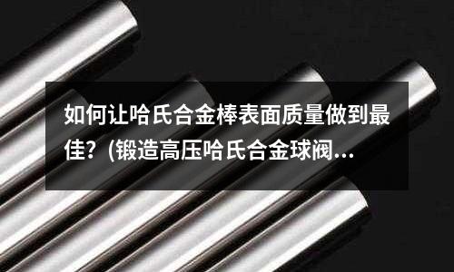 如何让哈氏合金棒表面质量做到最佳?(锻造高压哈氏合金球阀)