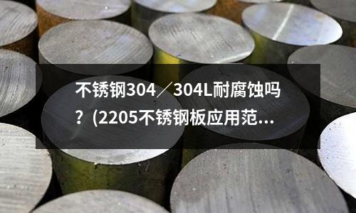 不锈钢304/304L耐腐蚀吗?(2205不锈钢板应用范围介绍)