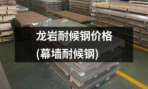 龙岩耐候钢价格(幕墙耐候钢)