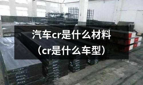 汽车cr是什么材料(cr是什么车型)
