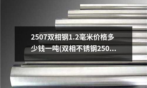 2507双相钢1.2毫米价格多少钱一吨(双相不锈钢2507是一种超级双相不锈钢)