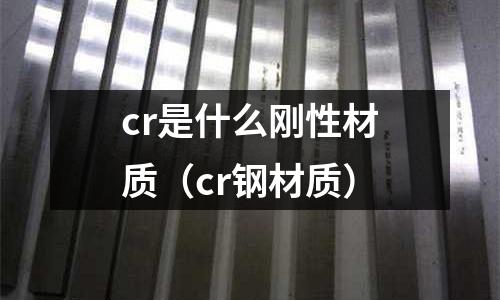 cr是什么刚性材质(cr钢材质)