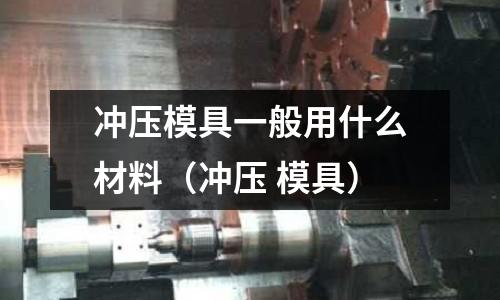 冲压模具一般用什么材料(冲压 模具)