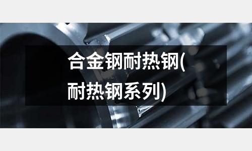 合金钢耐热钢(耐热钢系列)