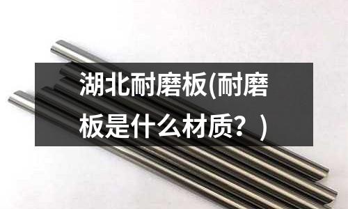 湖北耐磨板(耐磨板是什么材质?)