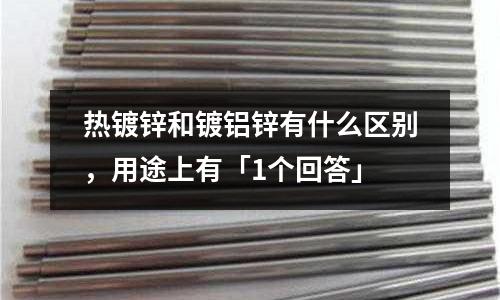 热镀锌和镀铝锌有什么区别,用途上有「1个回答」