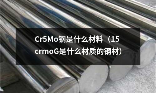 Cr5Mo钢是什么材料(15crmoG是什么材质的钢材)