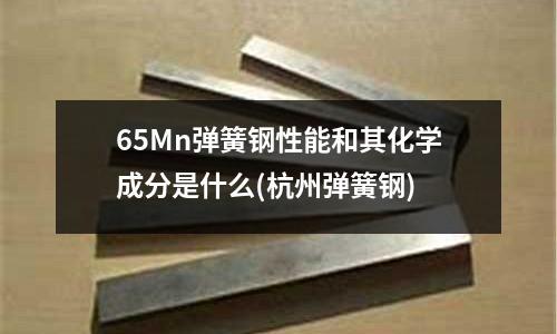 65Mn弹簧钢性能和其化学成分是什么(杭州弹簧钢)