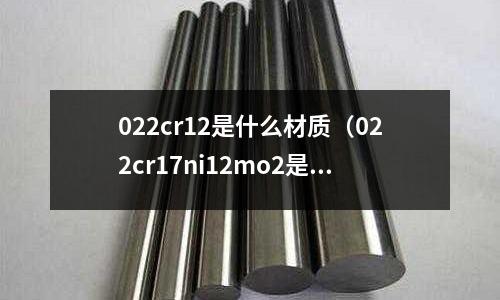 022cr12是什么材质(022cr17ni12mo2是什么材质和304哪个好)