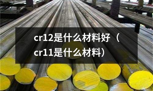 cr12是什么材料好(cr11是什么材料)