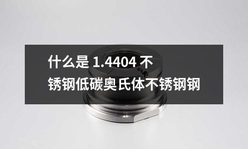 什么是 1.4404 不锈钢低碳奥氏体不锈钢钢