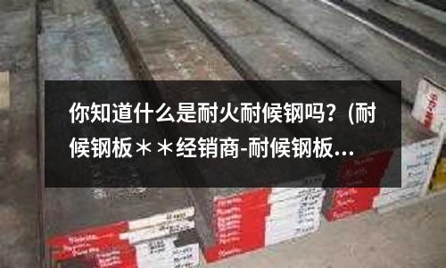 你知道什么是耐火耐候钢吗?(耐候钢板**经销商-耐候钢板-卓纳钢铁)