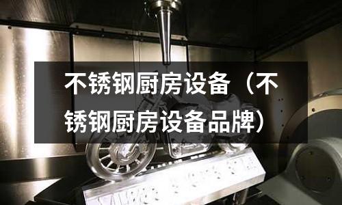 不锈钢厨房设备(不锈钢厨房设备品牌)