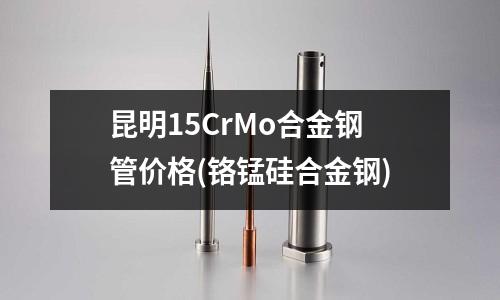 昆明15CrMo合金钢管价格(铬锰硅合金钢)
