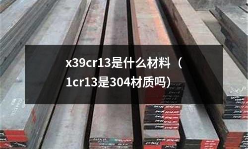 x39cr13是什么材料(1cr13是304材质吗)
