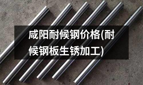 咸阳耐候钢价格(耐候钢板生锈加工)