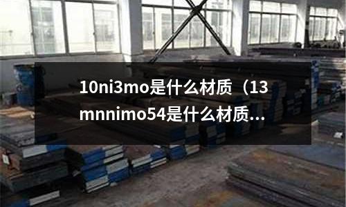 10ni3mo是什么材质(13mnnimo54是什么材质)