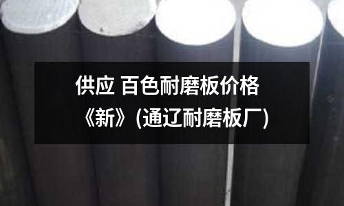供应 百色耐磨板价格 《新》(通辽耐磨板厂)