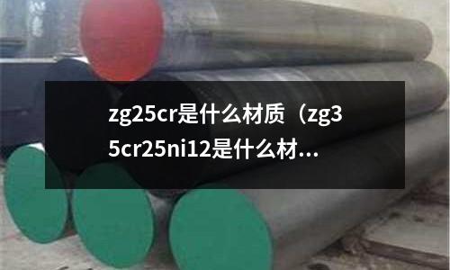 zg25cr是什么材质(zg35cr25ni12是什么材质)
