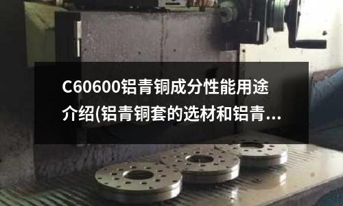 C60600铝青铜成分性能用途介绍(铝青铜套的选材和铝青铜套的加工工艺)