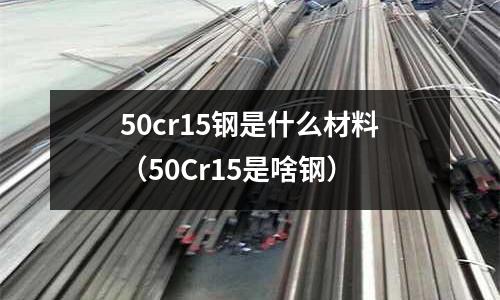 50cr15钢是什么材料(50Cr15是啥钢)