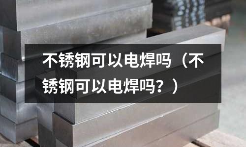 不锈钢可以电焊吗(不锈钢可以电焊吗?)
