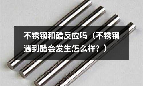 不锈钢和醋反应吗(不锈钢遇到醋会发生怎么样?)