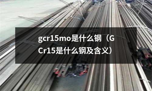gcr15mo是什么钢(GCr15是什么钢及含义)