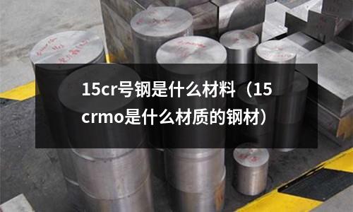 15cr号钢是什么材料(15crmo是什么材质的钢材)
