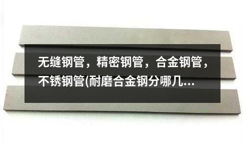无缝钢管,精密钢管,合金钢管,不锈钢管(耐磨合金钢分哪几类?)