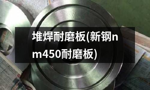 堆焊耐磨板(新钢nm450耐磨板)