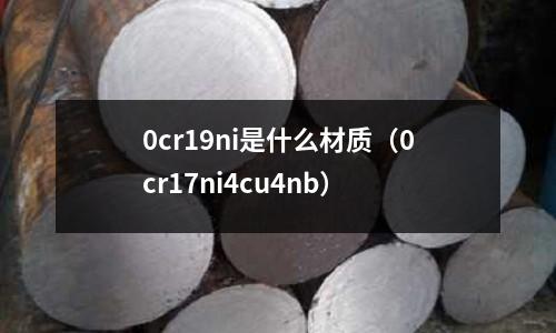 0cr19ni是什么材质(0cr17ni4cu4nb)