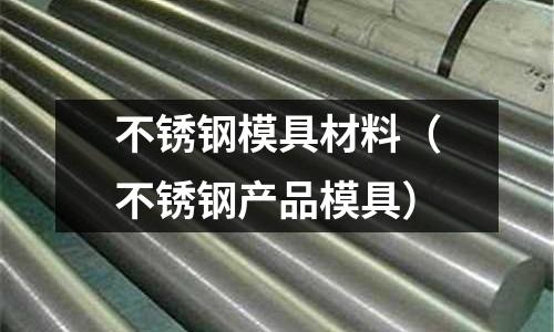 不锈钢模具材料(不锈钢产品模具)
