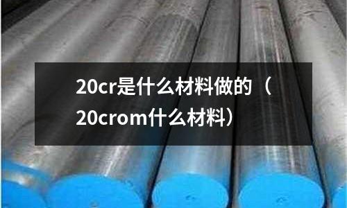 20cr是什么材料做的(20crom什么材料)