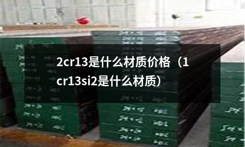 2cr13是什么材质价格(1cr13si2是什么材质)