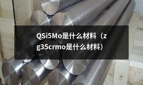QSi5Mo是什么材料(zg35crmo是什么材料)