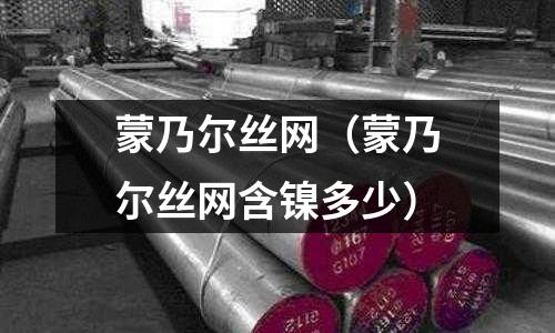 蒙乃尔丝网(蒙乃尔丝网含镍多少)