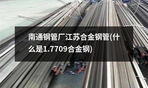 南通钢管厂江苏合金钢管(什么是1.7709合金钢)