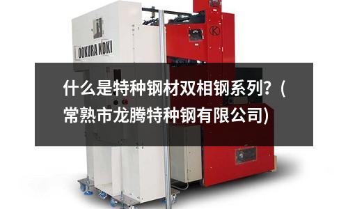 什么是特种钢材双相钢系列?(常熟市龙腾特种钢有限公司)