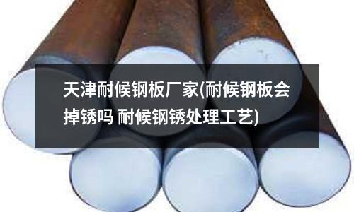 天津耐候钢板厂家(耐候钢板会掉锈吗 耐候钢锈处理工艺)